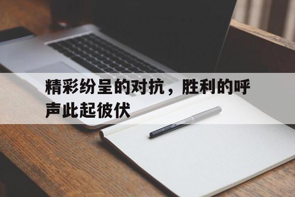关于精彩纷呈的对抗，胜利的呼声此起彼伏的信息